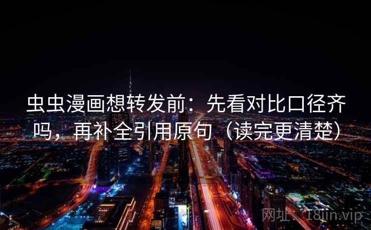 虫虫漫画想转发前：先看对比口径齐吗，再补全引用原句（读完更清楚）