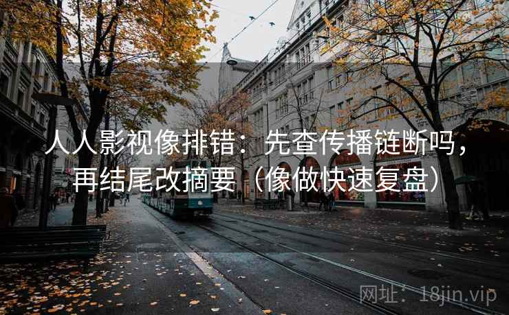 人人影视像排错：先查传播链断吗，再结尾改摘要（像做快速复盘）