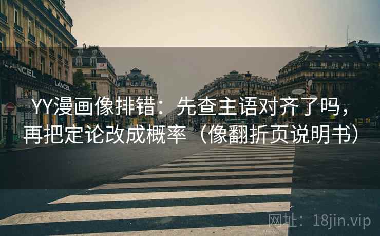 YY漫画像排错：先查主语对齐了吗，再把定论改成概率（像翻折页说明书）