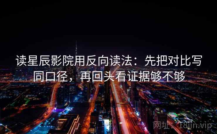 读星辰影院用反向读法：先把对比写同口径，再回头看证据够不够