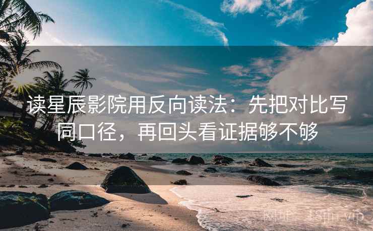 读星辰影院用反向读法：先把对比写同口径，再回头看证据够不够