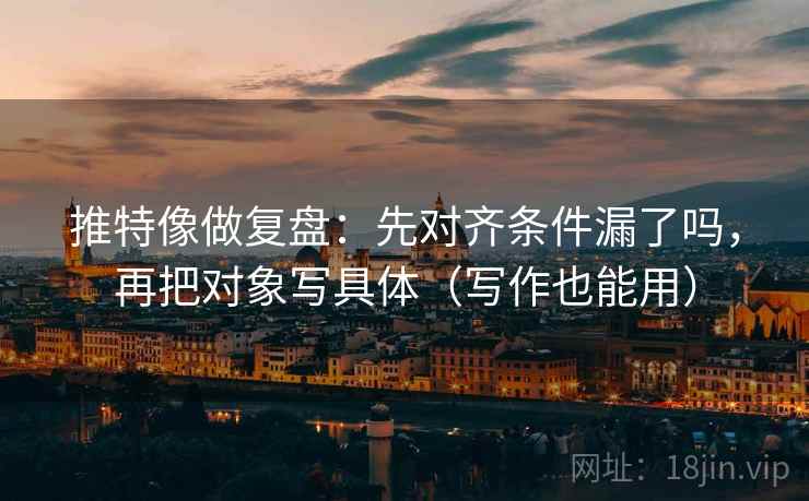 推特像做复盘：先对齐条件漏了吗，再把对象写具体（写作也能用）