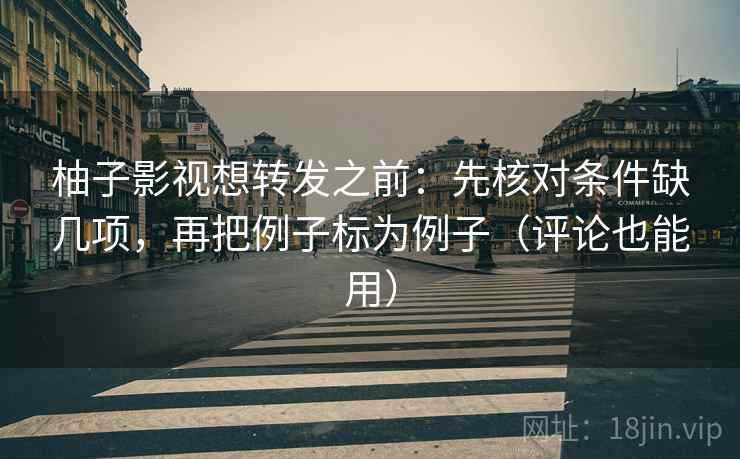 柚子影视想转发之前：先核对条件缺几项，再把例子标为例子（评论也能用）