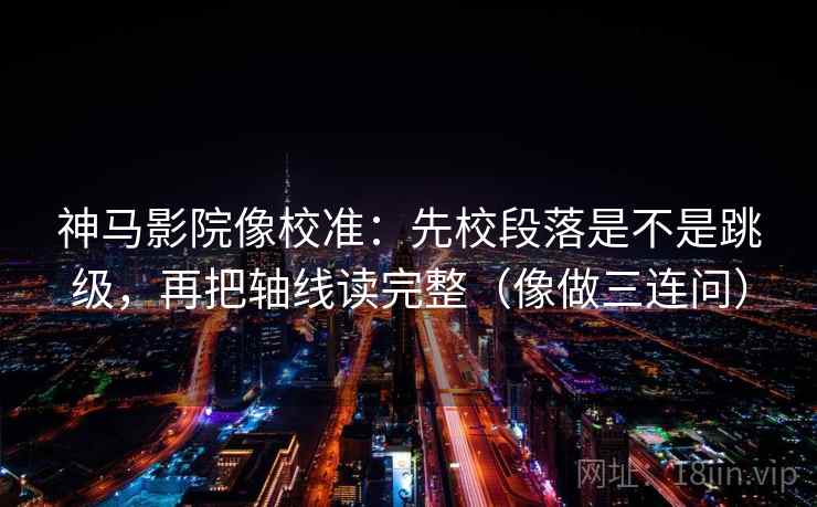 神马影院像校准：先校段落是不是跳级，再把轴线读完整（像做三连问）