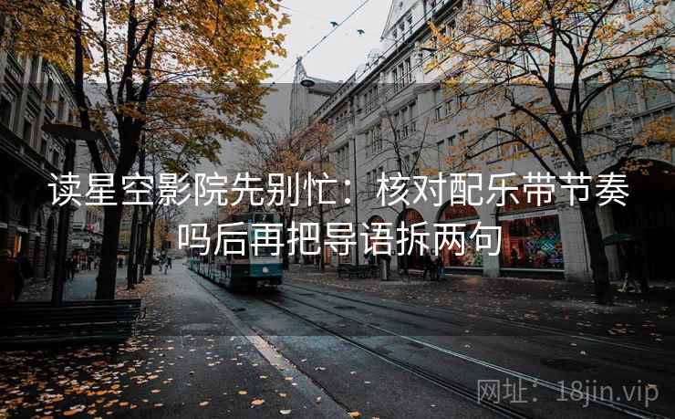 读星空影院先别忙：核对配乐带节奏吗后再把导语拆两句