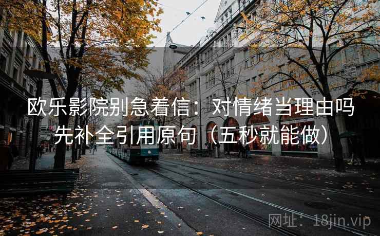 欧乐影院别急着信：对情绪当理由吗先补全引用原句（五秒就能做）