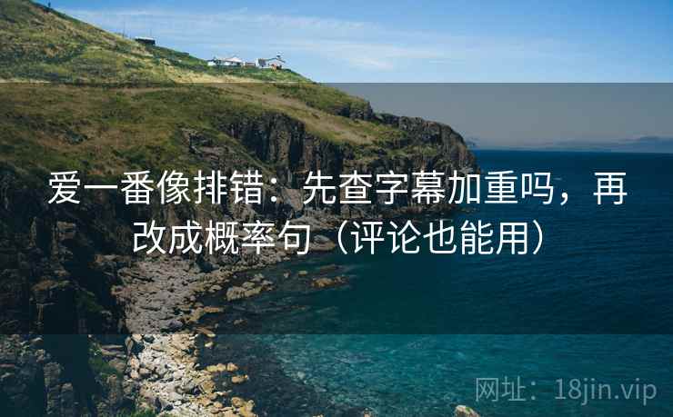 爱一番像排错：先查字幕加重吗，再改成概率句（评论也能用）