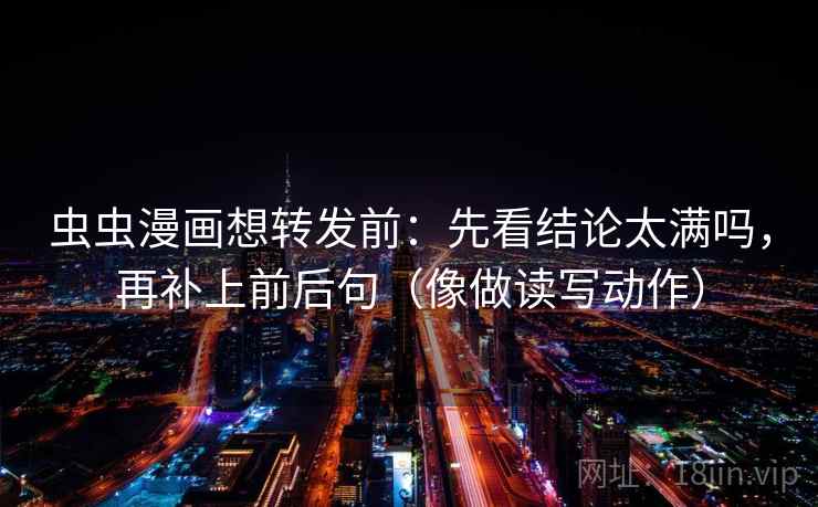 虫虫漫画想转发前：先看结论太满吗，再补上前后句（像做读写动作）