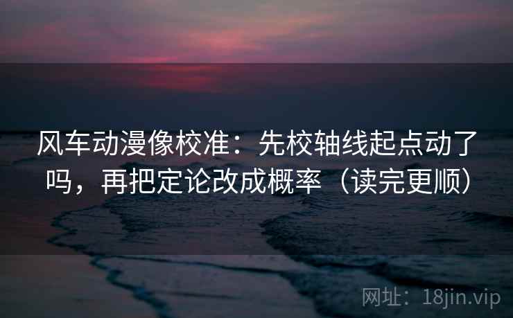 风车动漫像校准：先校轴线起点动了吗，再把定论改成概率（读完更顺）