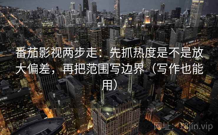 番茄影视两步走：先抓热度是不是放大偏差，再把范围写边界（写作也能用）