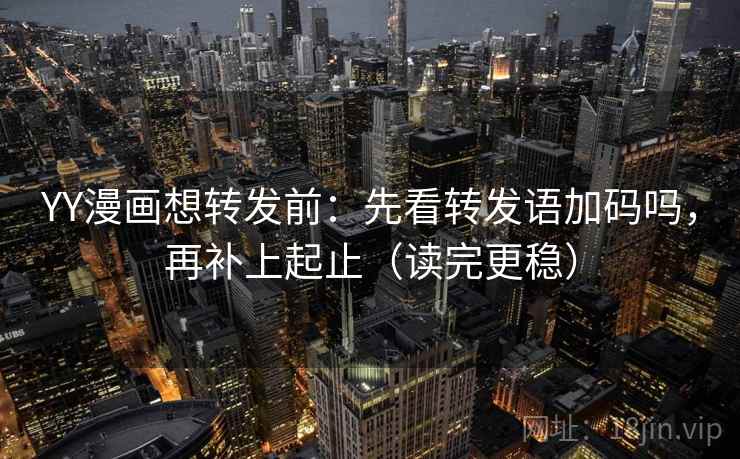 YY漫画想转发前：先看转发语加码吗，再补上起止（读完更稳）