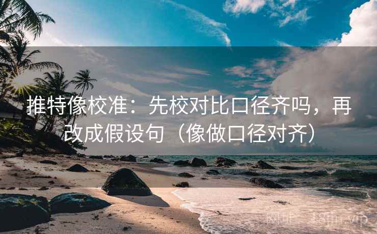 推特像校准：先校对比口径齐吗，再改成假设句（像做口径对齐）