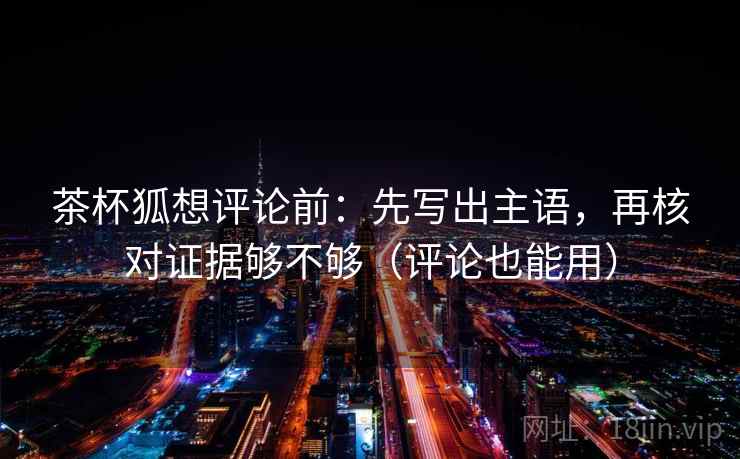 茶杯狐想评论前：先写出主语，再核对证据够不够（评论也能用）