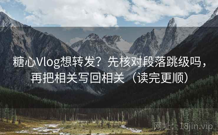 糖心Vlog想转发？先核对段落跳级吗，再把相关写回相关（读完更顺）