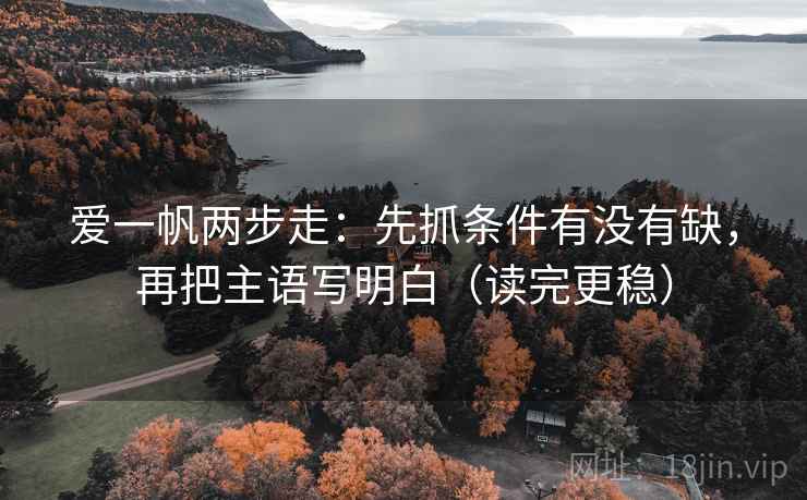 爱一帆两步走：先抓条件有没有缺，再把主语写明白（读完更稳）