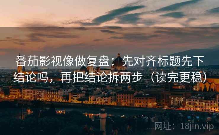 番茄影视像做复盘：先对齐标题先下结论吗，再把结论拆两步（读完更稳）