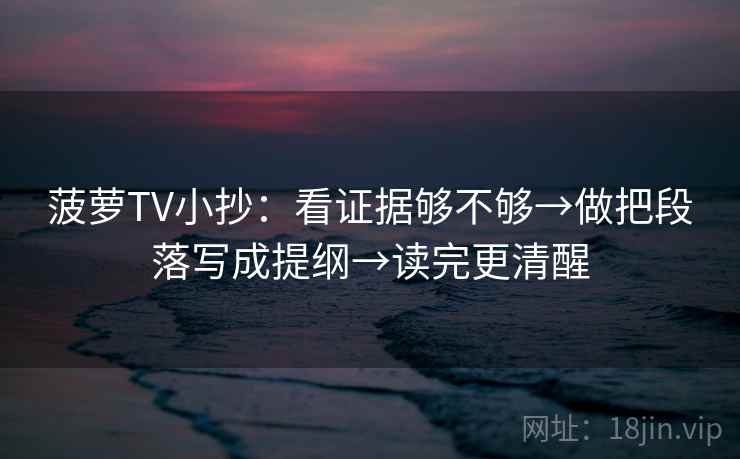 菠萝TV小抄：看证据够不够→做把段落写成提纲→读完更清醒