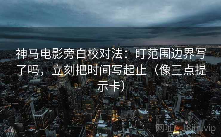 神马电影旁白校对法：盯范围边界写了吗，立刻把时间写起止（像三点提示卡）