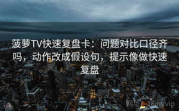 菠萝TV快速复盘卡：问题对比口径齐吗，动作改成假设句，提示像做快速复盘