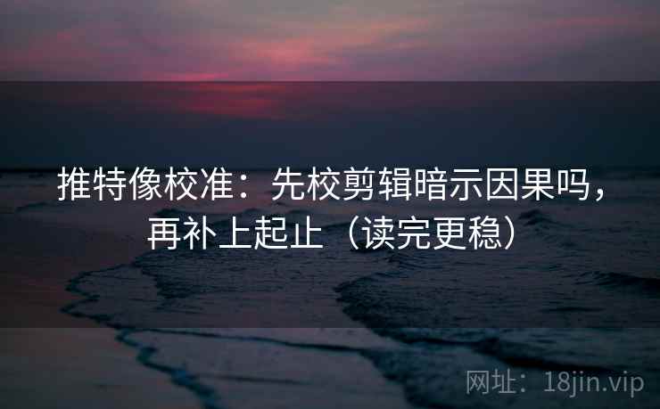 推特像校准：先校剪辑暗示因果吗，再补上起止（读完更稳）