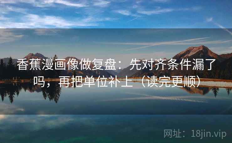 香蕉漫画像做复盘：先对齐条件漏了吗，再把单位补上（读完更顺）