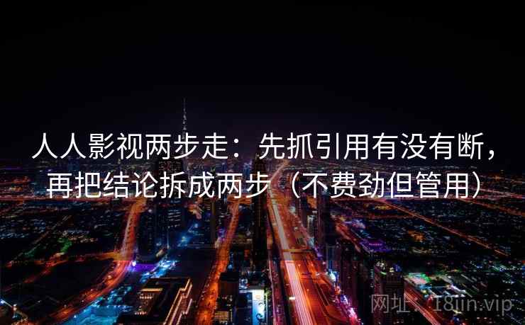 人人影视两步走：先抓引用有没有断，再把结论拆成两步（不费劲但管用）