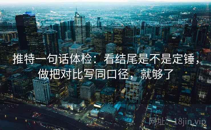 推特一句话体检：看结尾是不是定锤，做把对比写同口径，就够了
