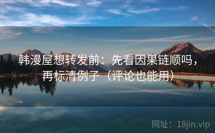 韩漫屋想转发前：先看因果链顺吗，再标清例子（评论也能用）