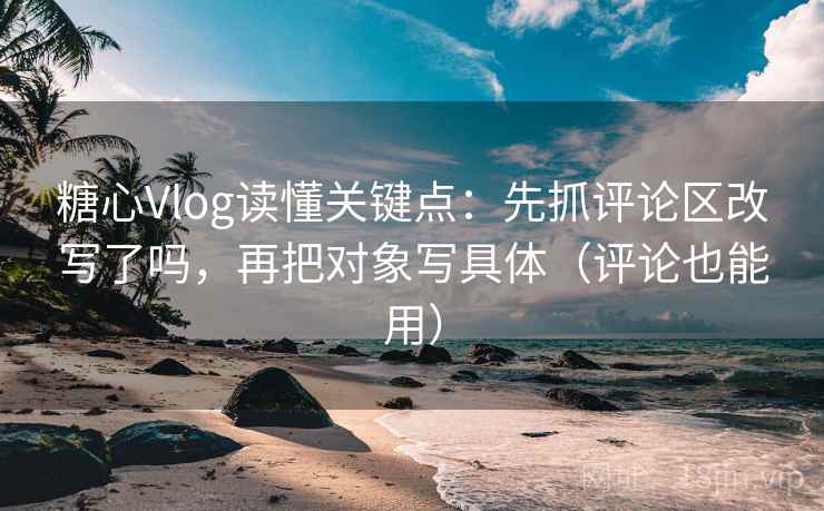 糖心Vlog读懂关键点:先抓评论区改写了吗,再把对象写具体(评论也能用) 糖心Vlog读懂关键点:先抓评论区改写了吗,再把对象写具体(评论也能用)