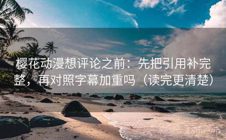 樱花动漫想评论之前：先把引用补完整，再对照字幕加重吗（读完更清楚）