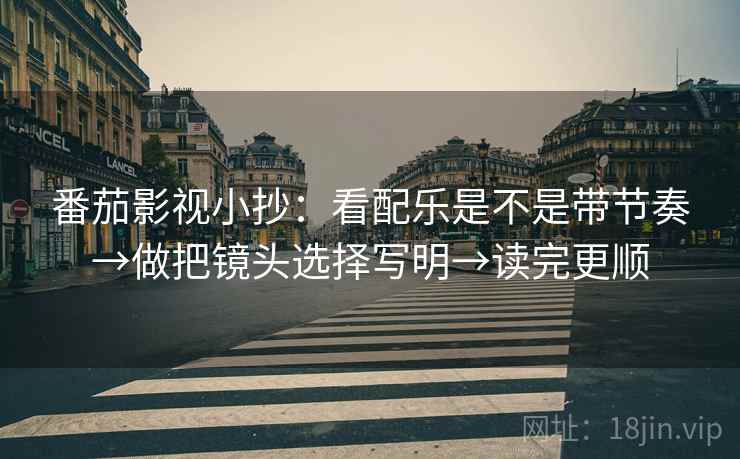 番茄影视小抄：看配乐是不是带节奏→做把镜头选择写明→读完更顺