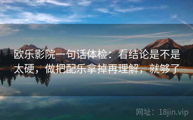 欧乐影院一句话体检：看结论是不是太硬，做把配乐拿掉再理解，就够了
