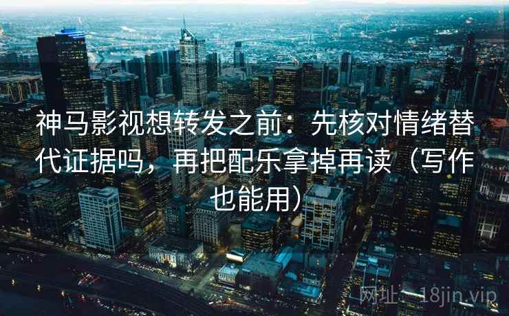 神马影视想转发之前：先核对情绪替代证据吗，再把配乐拿掉再读（写作也能用）