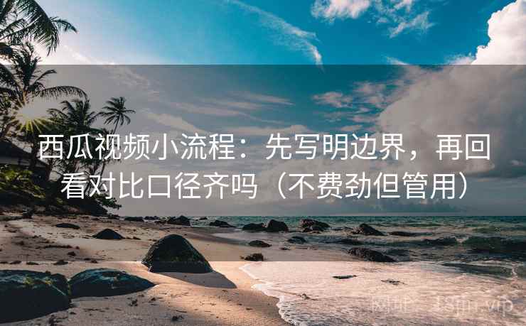 西瓜视频小流程：先写明边界，再回看对比口径齐吗（不费劲但管用）