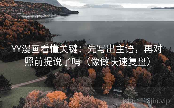 YY漫画看懂关键：先写出主语，再对照前提说了吗（像做快速复盘）