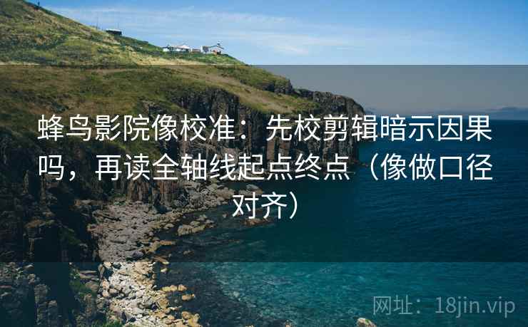 蜂鸟影院像校准:先校剪辑暗示因果吗,再读全轴线起点终点(像做口径对齐) 蜂鸟影院像校准:先校剪辑暗示因果吗,再读全轴线起点终点(像做口径对齐)