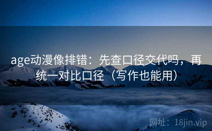age动漫像排错：先查口径交代吗，再统一对比口径（写作也能用）