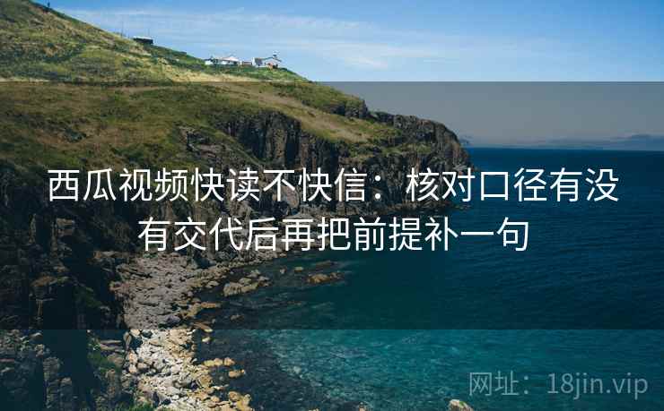西瓜视频快读不快信：核对口径有没有交代后再把前提补一句