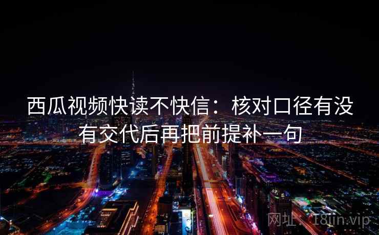西瓜视频快读不快信:核对口径有没有交代后再把前提补一句 西瓜视频快读不快信:核对口径有没有交代后再把前提补一句