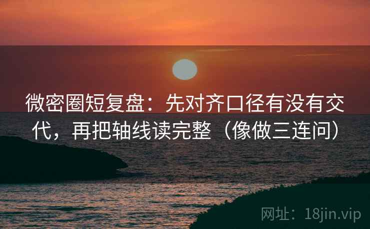 微密圈短复盘:先对齐口径有没有交代,再把轴线读完整(像做三连问) 微密圈短复盘:先对齐口径有没有交代,再把轴线读完整(像做三连问)