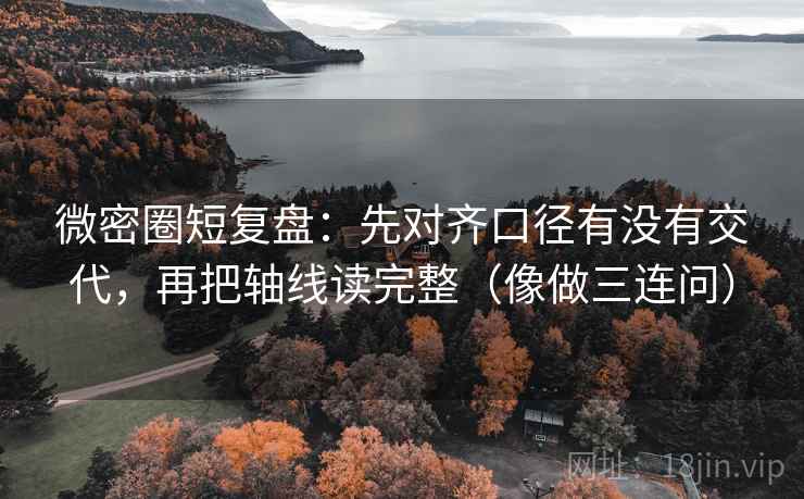 微密圈短复盘:先对齐口径有没有交代,再把轴线读完整(像做三连问) 微密圈短复盘:先对齐口径有没有交代,再把轴线读完整(像做三连问)