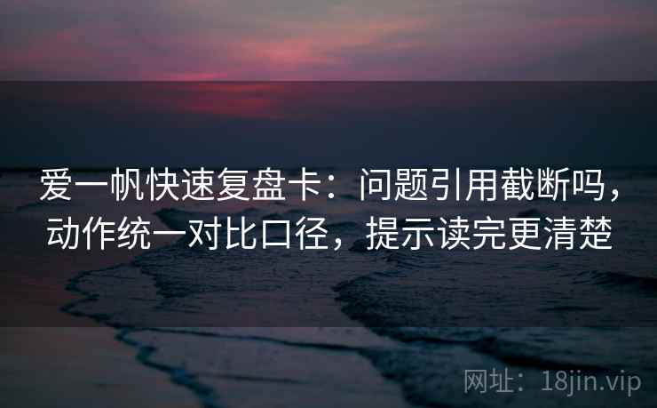 爱一帆快速复盘卡:问题引用截断吗,动作统一对比口径,提示读完更清楚 爱一帆快速复盘卡:问题引用截断吗,动作统一对比口径,提示读完更清楚