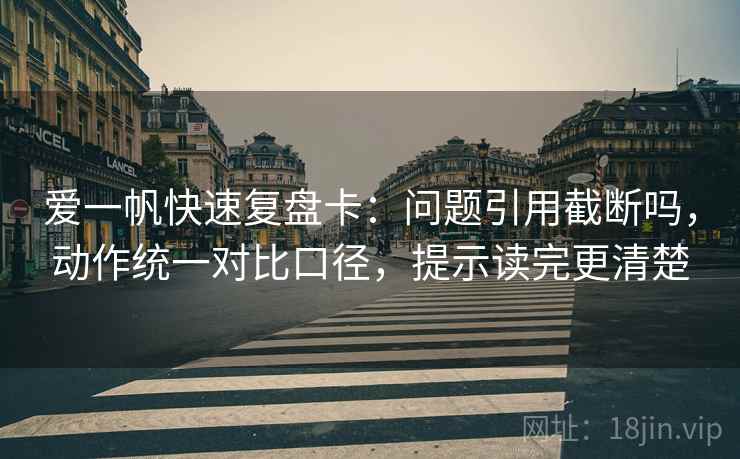 爱一帆快速复盘卡:问题引用截断吗,动作统一对比口径,提示读完更清楚 爱一帆快速复盘卡:问题引用截断吗,动作统一对比口径,提示读完更清楚