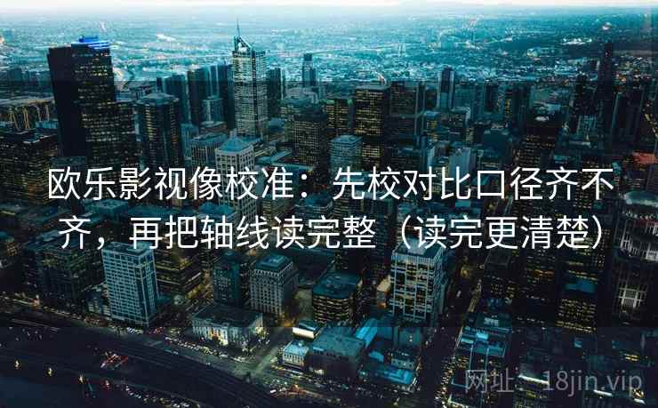 欧乐影视像校准：先校对比口径齐不齐，再把轴线读完整（读完更清楚）