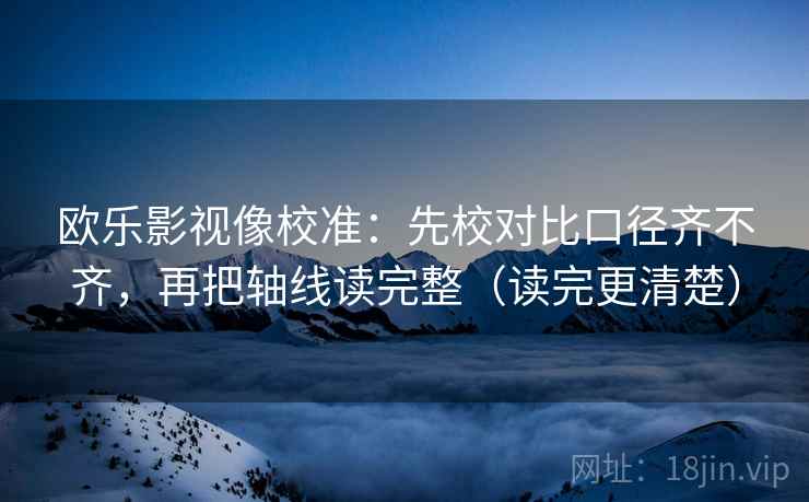 欧乐影视像校准：先校对比口径齐不齐，再把轴线读完整（读完更清楚）