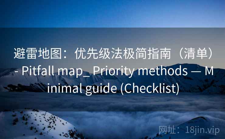 避雷地图:优先级法极简指南(清单) - Pitfall map_ Priority methods — Minimal guide (Checklist) 避雷地图:优先级法极简指南(清单) - Pitfall map_ Priority methods — Minimal guide (Checklist)