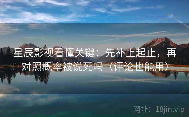 星辰影视看懂关键:先补上起止,再对照概率被说死吗(评论也能用) 星辰影视看懂关键:先补上起止,再对照概率被说死吗(评论也能用)