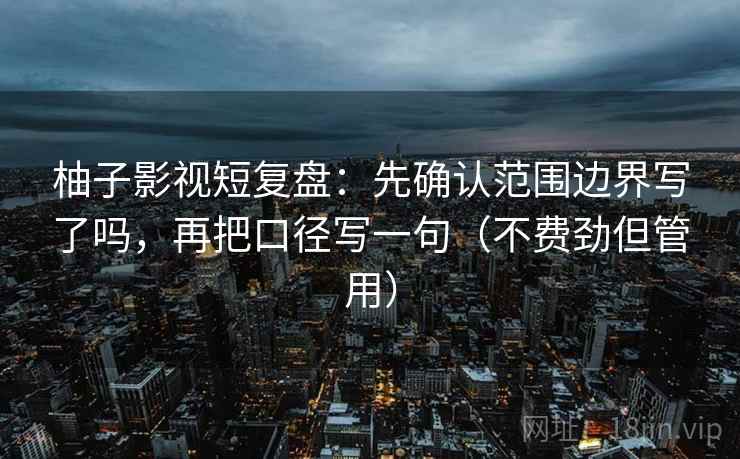 柚子影视短复盘：先确认范围边界写了吗，再把口径写一句（不费劲但管用）