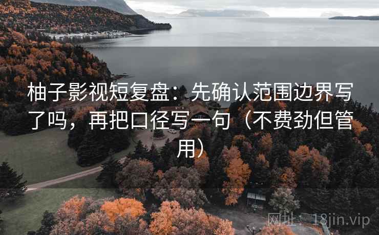 柚子影视短复盘：先确认范围边界写了吗，再把口径写一句（不费劲但管用）