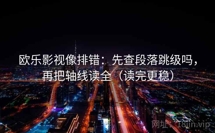 欧乐影视像排错：先查段落跳级吗，再把轴线读全（读完更稳）